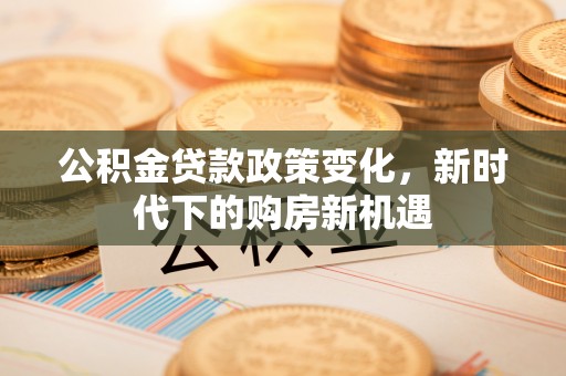 玉井公积金贷款政策变化，新时代下的购房新机遇