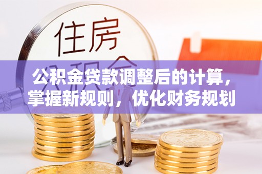 玉井公积金贷款调整后的计算，掌握新规则，优化财务规划