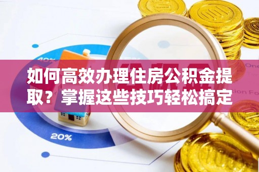 玉井如何高效办理住房公积金提取？掌握这些技巧轻松搞定