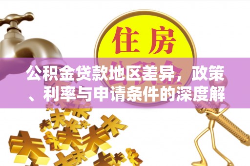 玉井公积金贷款地区差异，政策、利率与申请条件的深度解析