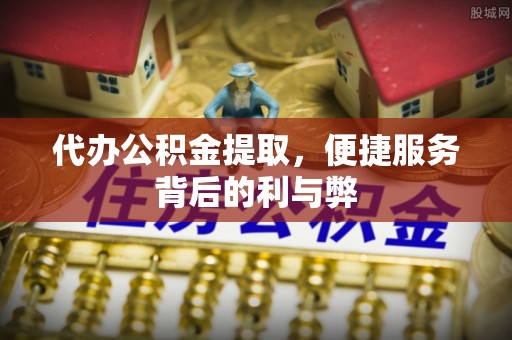 玉井代办公积金提取，便捷服务背后的利与弊
