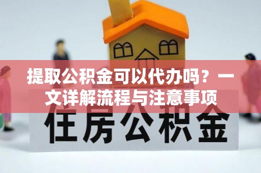 玉井提取公积金可以代办吗？一文详解流程与注意事项