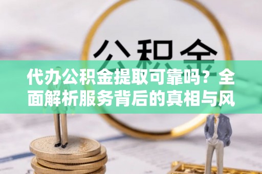 玉井代办公积金提取可靠吗？全面解析服务背后的真相与风险