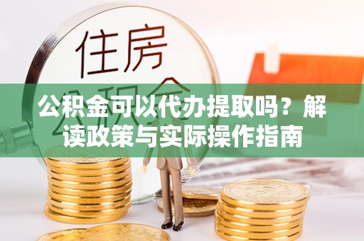 玉井公积金可以代办提取吗？解读政策与实际操作指南