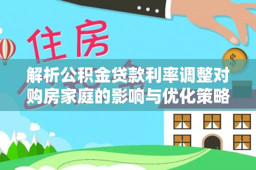 玉井解析公积金贷款利率调整对购房家庭的影响与优化策略
