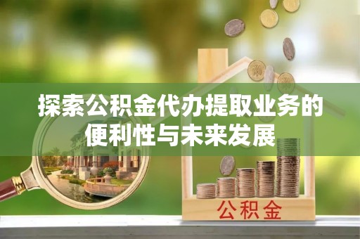 玉井探索公积金代办提取业务的便利性与未来发展
