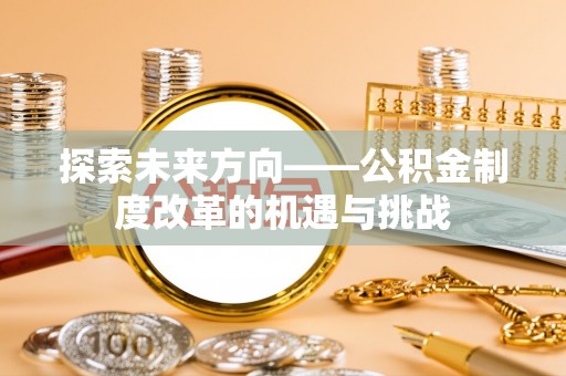玉井探索未来方向——公积金制度改革的机遇与挑战