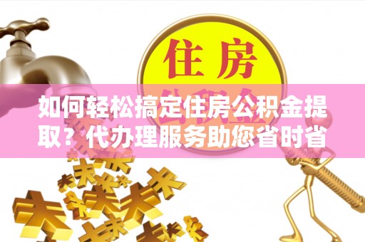 玉井如何轻松搞定住房公积金提取？代办理服务助您省时省力