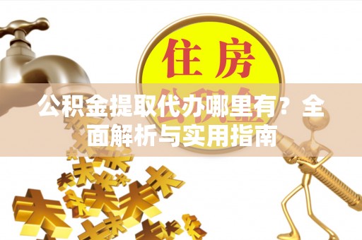 玉井公积金提取代办哪里有？全面解析与实用指南