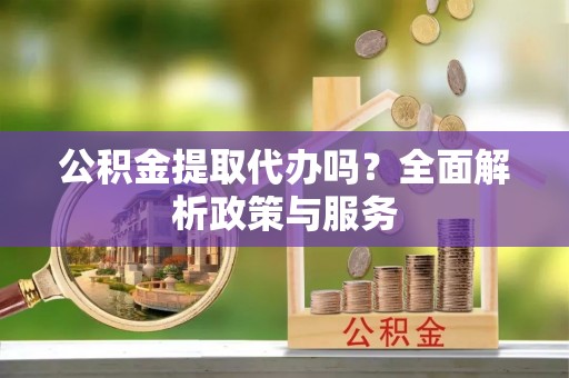 玉井公积金提取代办吗？全面解析政策与服务