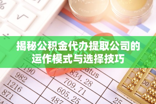玉井揭秘公积金代办提取公司的运作模式与选择技巧