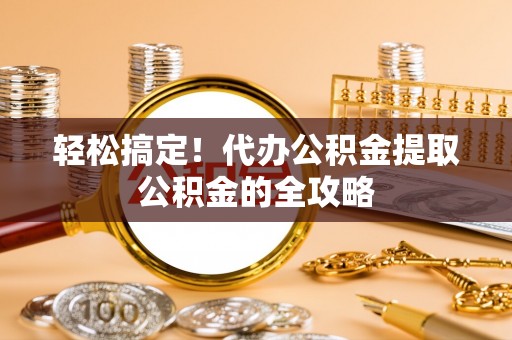 玉井轻松搞定！代办公积金提取公积金的全攻略