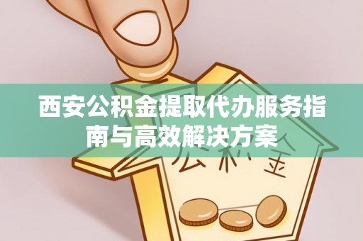 玉井西安公积金提取代办服务指南与高效解决方案