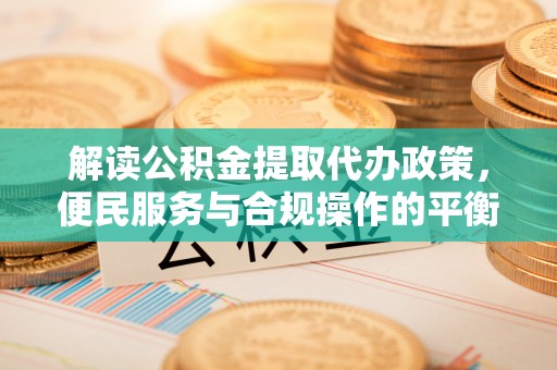 玉井解读公积金提取代办政策，便民服务与合规操作的平衡之道