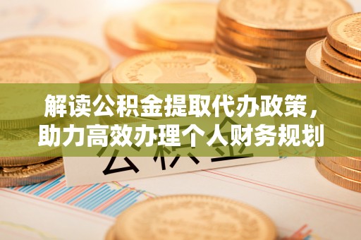 玉井解读公积金提取代办政策，助力高效办理个人财务规划