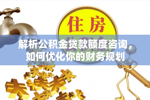 玉井解析公积金贷款额度咨询，如何优化你的财务规划