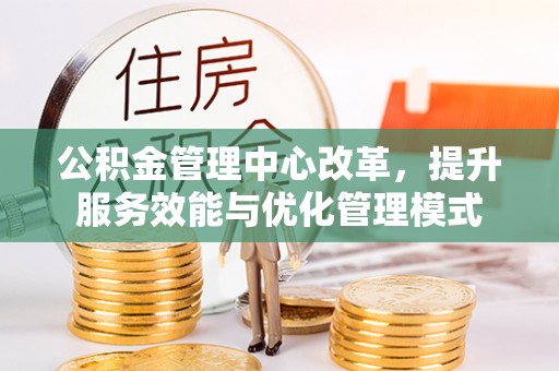 玉井公积金管理中心改革，提升服务效能与优化管理模式