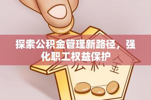 玉井探索公积金管理新路径，强化职工权益保护