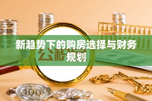 玉井新趋势下的购房选择与财务规划