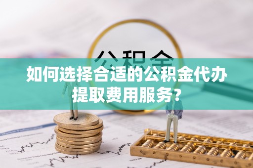 玉井如何选择合适的公积金代办提取费用服务？