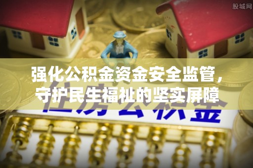 玉井强化公积金资金安全监管，守护民生福祉的坚实屏障