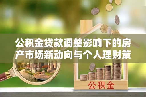 玉井公积金贷款调整影响下的房产市场新动向与个人理财策略
