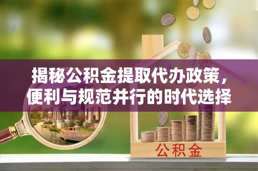 玉井揭秘公积金提取代办政策，便利与规范并行的时代选择