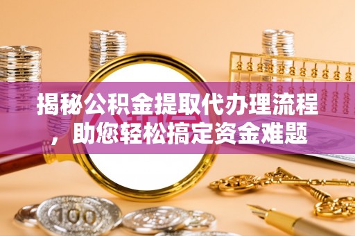 玉井揭秘公积金提取代办理流程，助您轻松搞定资金难题