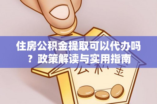 玉井住房公积金提取可以代办吗？政策解读与实用指南