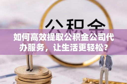 玉井如何高效提取公积金公司代办服务，让生活更轻松？