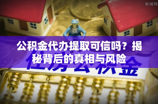 玉井公积金代办提取可信吗？揭秘背后的真相与风险