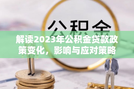 玉井解读2023年公积金贷款政策变化，影响与应对策略