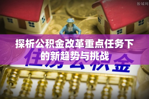 玉井探析公积金改革重点任务下的新趋势与挑战