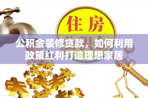 玉井公积金装修贷款，如何利用政策红利打造理想家居