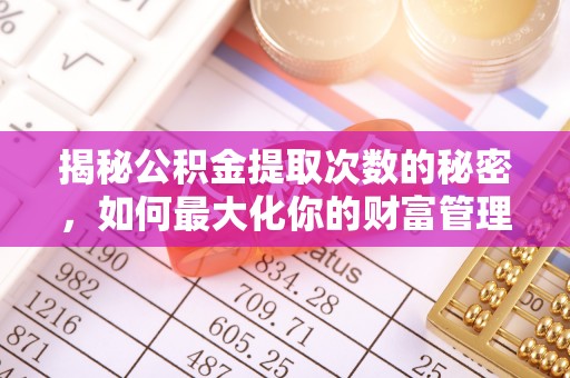 玉井揭秘公积金提取次数的秘密，如何最大化你的财富管理