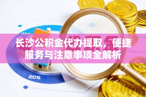 玉井长沙公积金代办提取，便捷服务与注意事项全解析