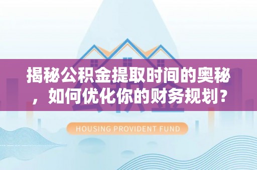 玉井揭秘公积金提取时间的奥秘，如何优化你的财务规划？