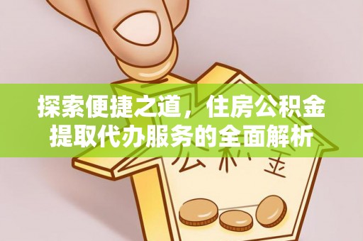 玉井探索便捷之道，住房公积金提取代办服务的全面解析