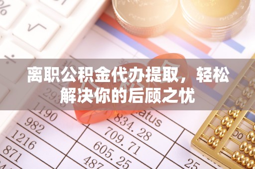 玉井离职公积金代办提取，轻松解决你的后顾之忧