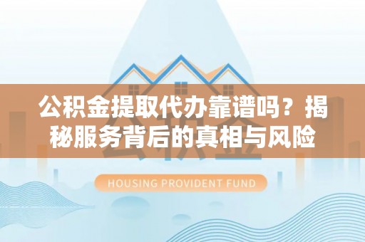玉井公积金提取代办靠谱吗？揭秘服务背后的真相与风险