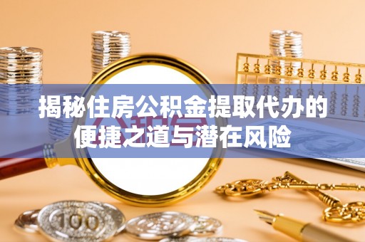玉井揭秘住房公积金提取代办的便捷之道与潜在风险