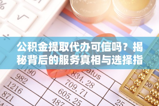 玉井公积金提取代办可信吗？揭秘背后的服务真相与选择指南