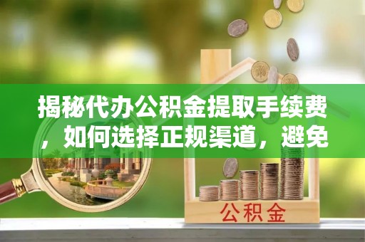 玉井揭秘代办公积金提取手续费，如何选择正规渠道，避免上当受骗