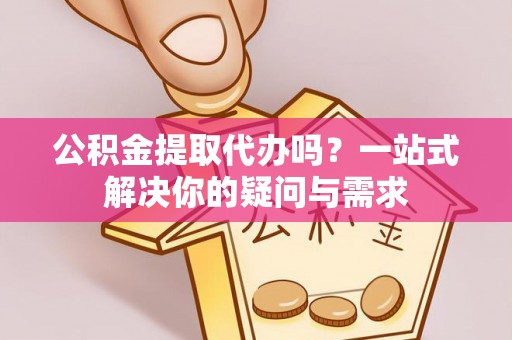 玉井公积金提取代办吗？一站式解决你的疑问与需求