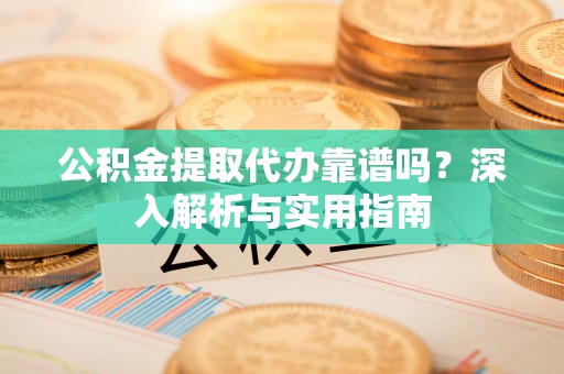 玉井公积金提取代办靠谱吗？深入解析与实用指南