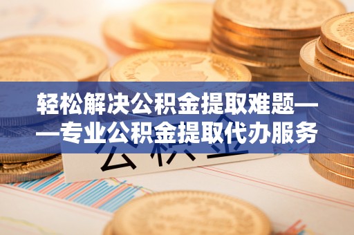 玉井轻松解决公积金提取难题——专业公积金提取代办服务详解