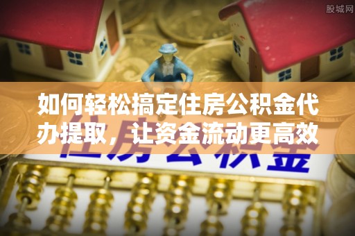 玉井如何轻松搞定住房公积金代办提取，让资金流动更高效