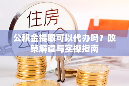 玉井公积金提取可以代办吗？政策解读与实操指南