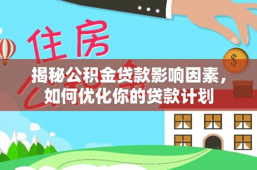 玉井揭秘公积金贷款影响因素，如何优化你的贷款计划