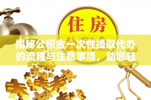 玉井揭秘公积金一次性提取代办的流程与注意事项，助您轻松搞定财务规划